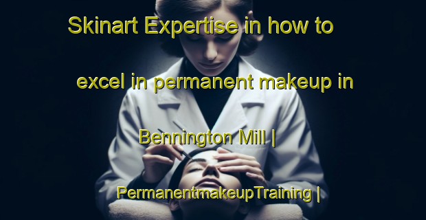 Skinart Expertise in how to excel in permanent makeup in Bennington Mill | PermanentmakeupTraining | PermanentmakeupClasses | SkinartTraining-United States